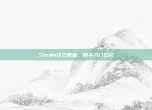 Steam拼装模型，新手入门指南