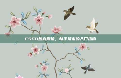 CSGO热身蹦迪，新手玩家的入门指南