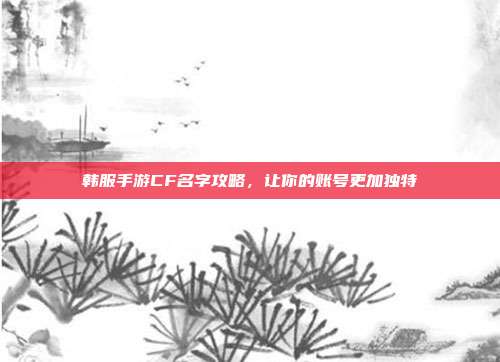 韩服手游CF名字攻略,让你的账号更加独特
