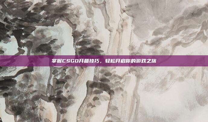 掌握CSGO开箱技巧，轻松开启你的游戏之旅
