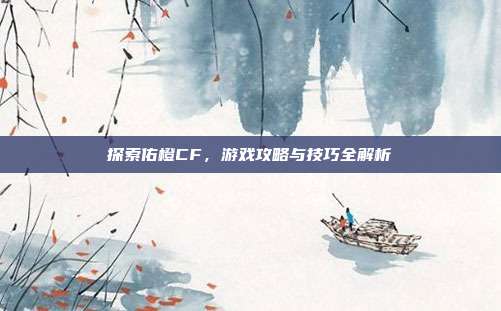 探索佑橙CF,游戏攻略与技巧全解析