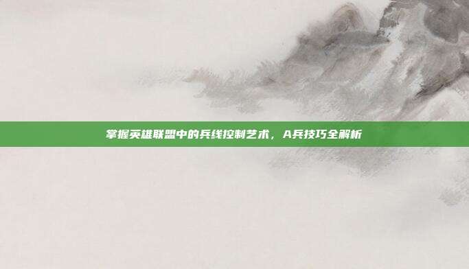 掌握英雄联盟中的兵线控制艺术，A兵技巧全解析