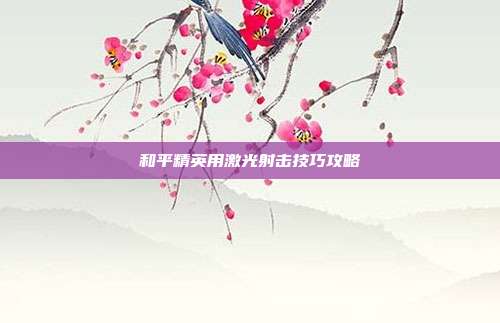 和平精英用激光射击技巧攻略