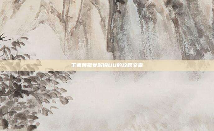 王者荣耀女解说UU的攻略文章