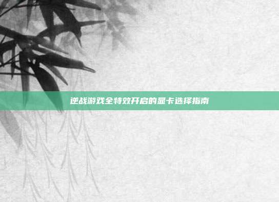 逆战游戏全特效开启的显卡选择指南