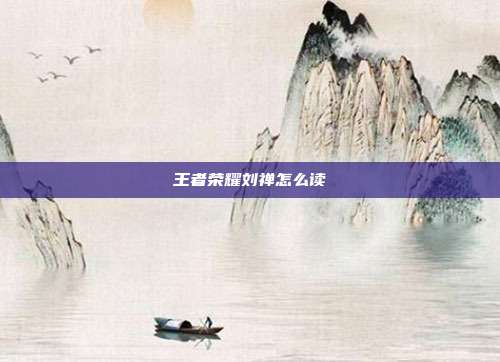 王者荣耀刘禅怎么读