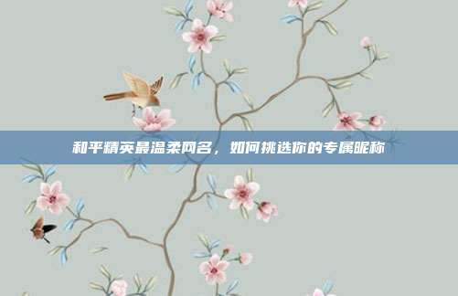 和平精英最温柔网名，如何挑选你的专属昵称