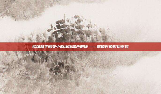 揭秘和平精英中的神秘黑色服饰——解锁你的时尚密码