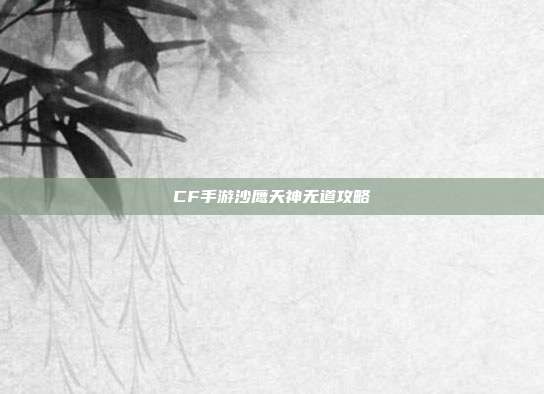 CF手游沙鹰天神无道攻略