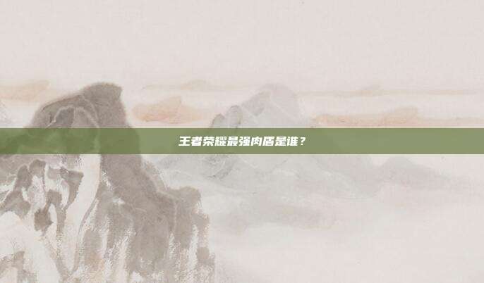 王者荣耀最强肉盾是谁？