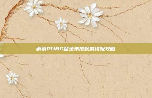 解锁PUBG登录未授权的终极攻略