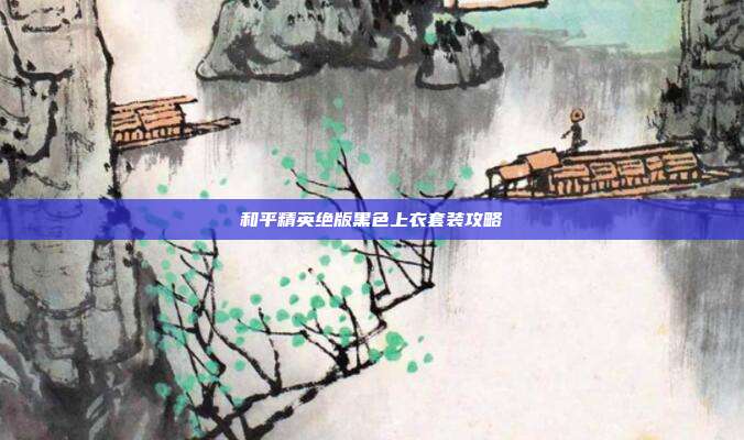 和平精英绝版黑色上衣套装攻略