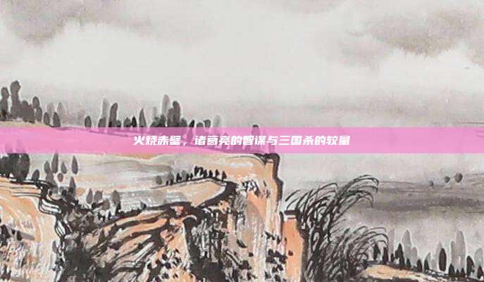 火烧赤壁，诸葛亮的智谋与三国杀的较量