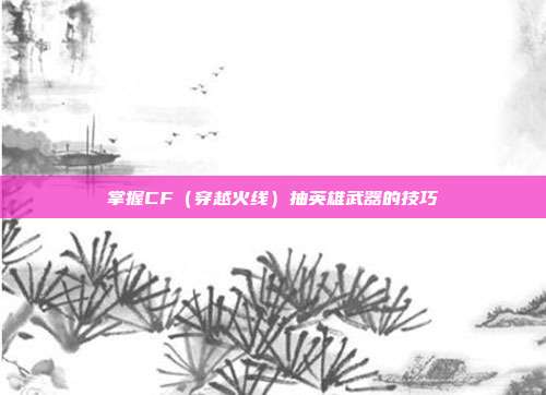 掌握CF（穿越火线）抽英雄武器的技巧