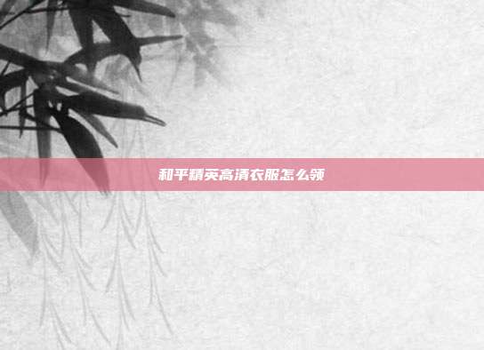 和平精英高清衣服怎么领