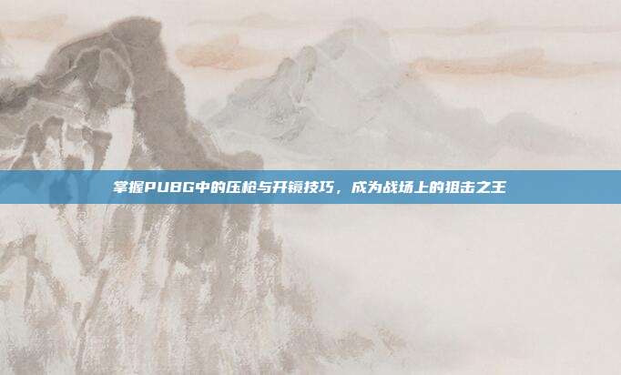 掌握PUBG中的压枪与开镜技巧，成为战场上的狙击之王