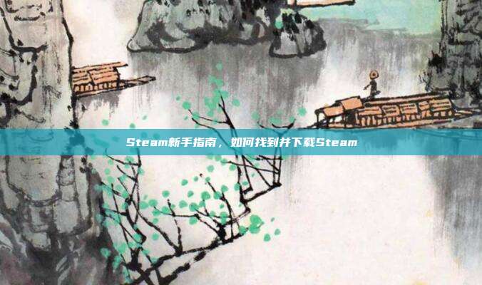Steam新手指南，如何找到并下载Steam