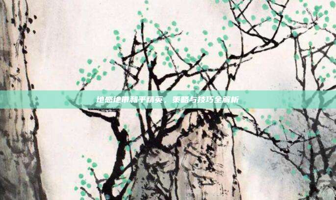 地感地带和平精英，策略与技巧全解析