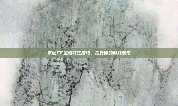 掌握CF鼠标叮咚技巧，提升你的游戏表现