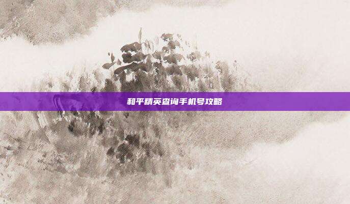 和平精英查询手机号攻略