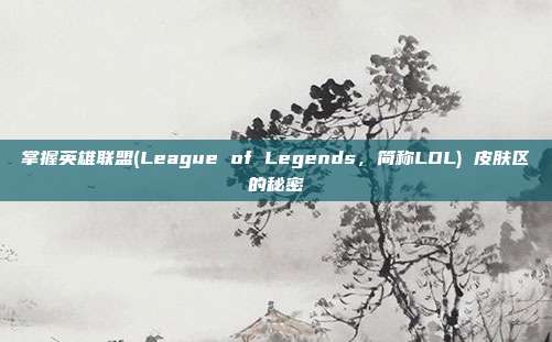 掌握英雄联盟(League of Legends,简称LOL) 皮肤区的秘密