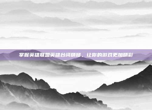 掌握英雄联盟英雄台词精髓，让你的游戏更加精彩