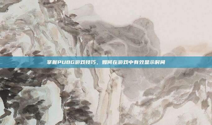 掌握PUBG游戏技巧，如何在游戏中有效显示时间