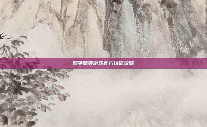 和平精英游戏官方认证攻略