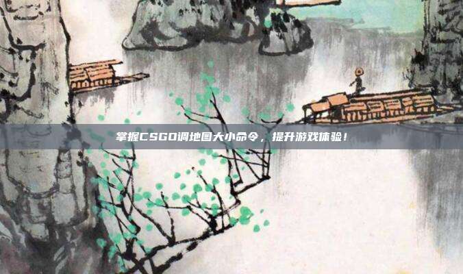 掌握CSGO调地图大小命令,提升游戏体验!