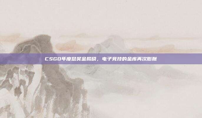 CSGO年度总奖金揭晓,电子竞技的金库再次膨胀
