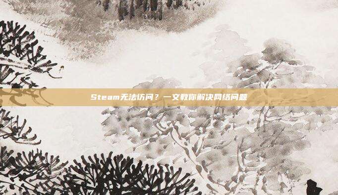 Steam无法访问?一文教你解决网络问题