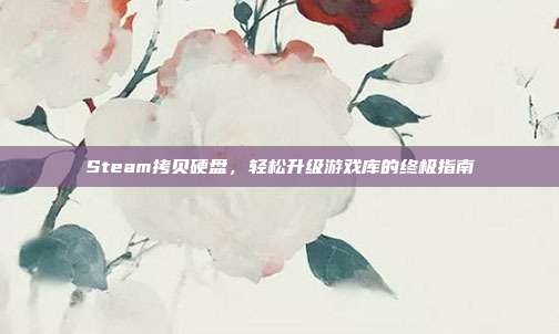 Steam拷贝硬盘，轻松升级游戏库的终极指南