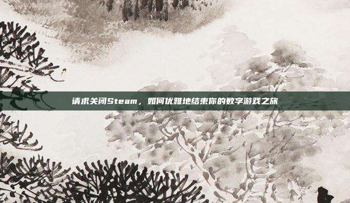 请求关闭Steam,如何优雅地结束你的数字游戏之旅