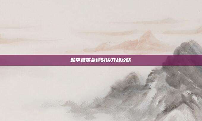 和平精英急速对决刀战攻略