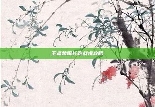 王者荣耀长跑战术攻略