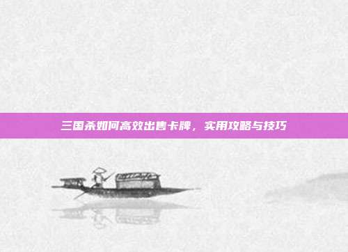 三国杀如何高效出售卡牌,实用攻略与技巧