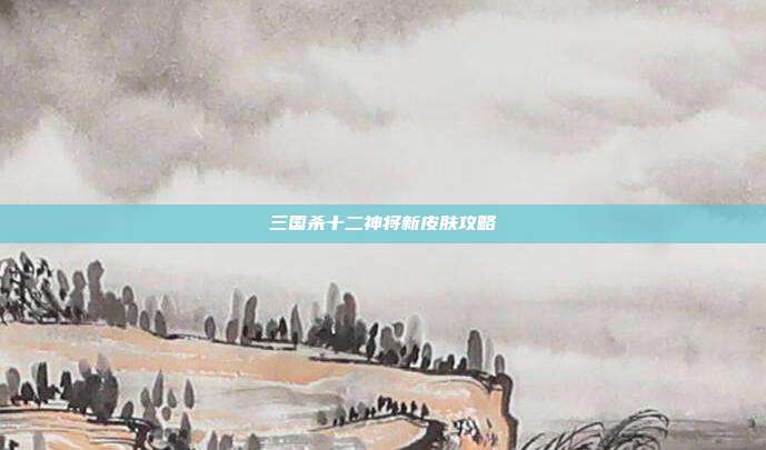 三国杀十二神将新皮肤攻略