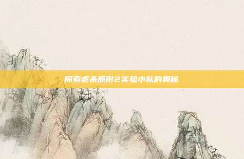探索虐杀原形2实验小队的奥秘