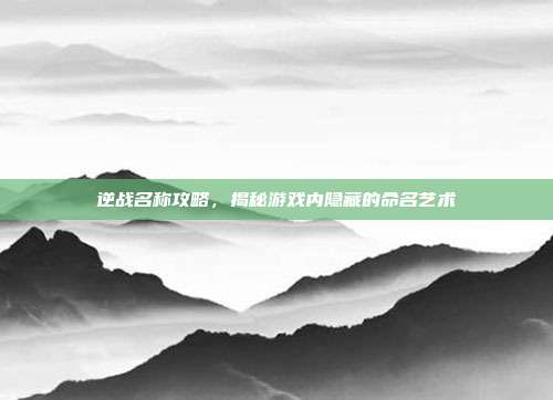 逆战名称攻略，揭秘游戏内隐藏的命名艺术