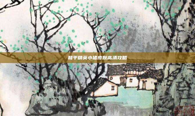 和平精英小猪皮肤高清攻略