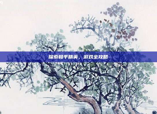 探索和平精英,游戏全攻略