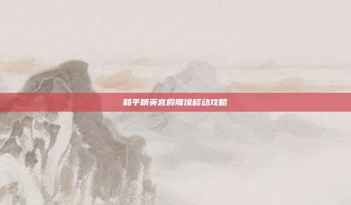 和平精英宫殿雕像移动攻略