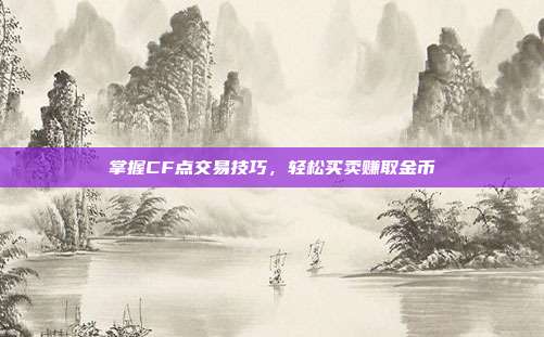 掌握CF点交易技巧,轻松买卖赚取金币