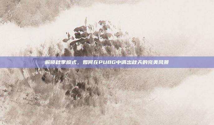 解锁秋季模式，如何在PUBG中调出秋天的完美风景