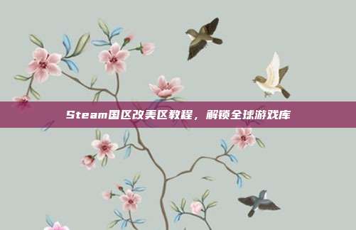 Steam国区改美区教程，解锁全球游戏库