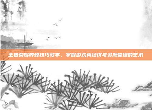 王者荣耀养蜂技巧教学，掌握游戏内经济与资源管理的艺术