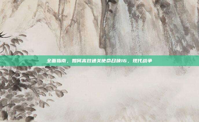 全面指南,如何高效通关使命召唤16,现代战争