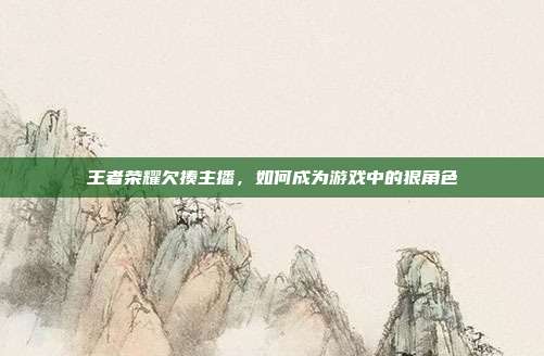 王者荣耀欠揍主播，如何成为游戏中的狠角色