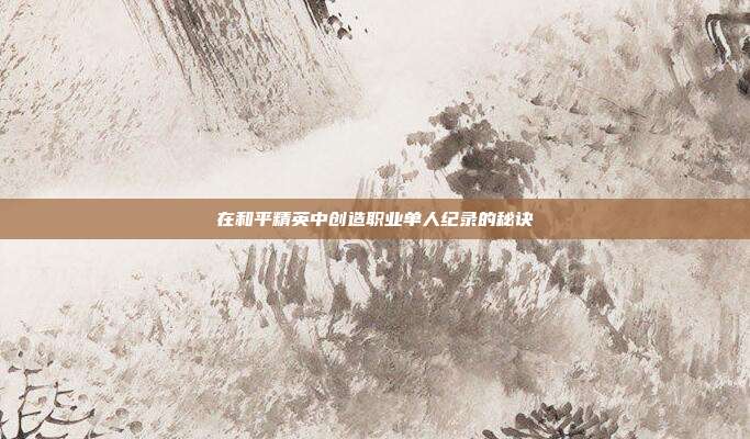 在和平精英中创造职业单人纪录的秘诀