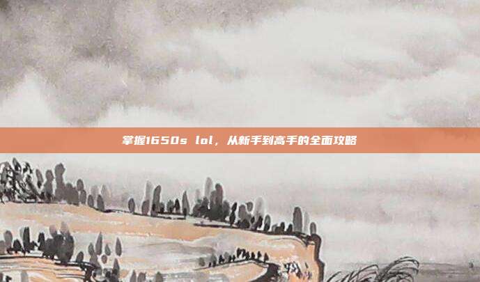 掌握1650s lol，从新手到高手的全面攻略